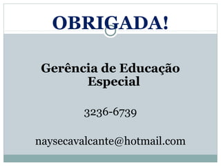 OBRIGADA!

 Gerência de Educação
       Especial

        3236-6739

naysecavalcante@hotmail.com
 