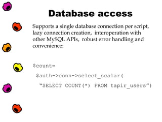 Database access
Supports a single database connection per script,
lazy connection creation, interoperation with
other MySQL APIs, robust error handling and
convenience:

$count=
$auth->conn->select_scalar(
“SELECT COUNT(*) FROM tapir_users”)

 
