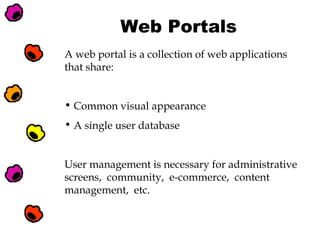 Web Portals
A web portal is a collection of web applications
that share:
• Common visual appearance
• A single user database
User management is necessary for administrative
screens, community, e-commerce, content
management, etc.

 