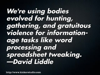 We're using bodies
evolved for hunting,
gathering, and gratuitous
violence for information-
age tasks like word
processing and
spreadsheet tweaking.
—David Liddle
 