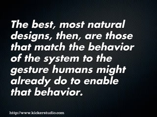 The best, most natural
designs, then, are those
that match the behavior
of the system to the
gesture humans might
already do to enable
that behavior.
 
