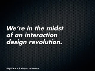 We’re in the midst
of an interaction
design revolution.
 