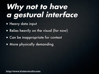 Why not to have
a gestural interface
Heavy data input
Relies heavily on the visual (for now)
Can be inappropriate for context
More physically demanding
 