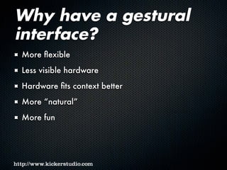 Why have a gestural
interface?
More flexible
Less visible hardware
Hardware fits context better
More “natural”
More fun
 