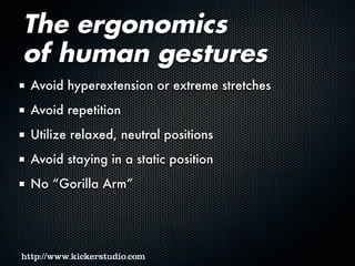 The ergonomics
of human gestures
Avoid hyperextension or extreme stretches
Avoid repetition
Utilize relaxed, neutral positions
Avoid staying in a static position
No “Gorilla Arm”
 