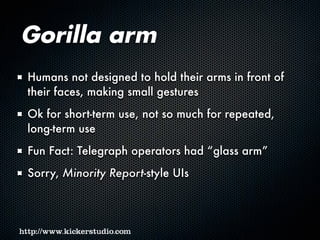 Gorilla arm
Humans not designed to hold their arms in front of
their faces, making small gestures
Ok for short-term use, not so much for repeated,
long-term use
Fun Fact: Telegraph operators had “glass arm”
Sorry, Minority Report-style UIs
 