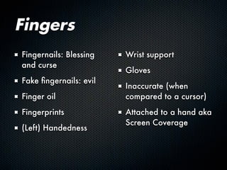 Fingers
Fingernails: Blessing
and curse
Fake fingernails: evil
Finger oil
Fingerprints
(Left) Handedness
Wrist support
Gloves
Inaccurate (when
compared to a cursor)
Attached to a hand aka
Screen Coverage
 