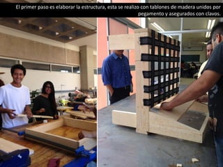 El primer paso es elaborar la estructura, esta se realizo con tablones de madera unidos por
pegamento y asegurados con clavos.
 