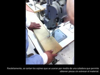 Paralelamente, se cortan los cojines que se usaran por medio de una caladora que permite
obtener piezas sin estresar el material.
 