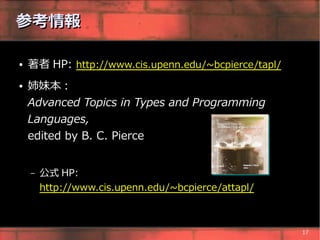 参考情報

●   著者 HP: http://www.cis.upenn.edu/~bcpierce/tapl/
●   姉妹本 :
    Advanced Topics in Types and Programming
    Languages,
    edited by B. C. Pierce


    –   公式 HP:
        http://www.cis.upenn.edu/~bcpierce/attapl/



                                                      17
 