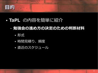 目的

●   TaPL の内容を簡単に紹介
    –   勉強会の進め方の決定のための判断材料
        ●   形式
        ●   時間見積り、頻度
        ●   直近のスケジュール




                             2
 