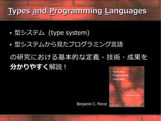 Types and Programming Languages

●   型システム (type system)
●   型システムから見たプログラミング言語

の研究における基本的な定義・技術・成果を
分かりやすく解説 !




                   Benjamin C. Pierce


                                        7
 