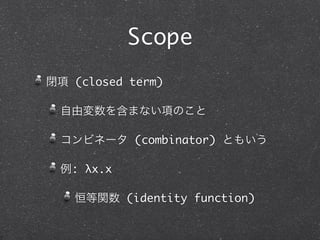 Scope
閉項 (closed term)

 自由変数を含まない項のこと

 コンビネータ (combinator) ともいう

 例: λx.x

   恒等関数 (identity function)
 