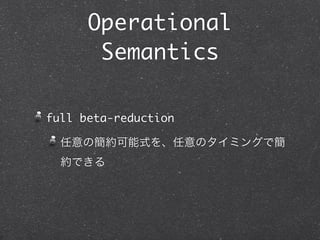 Operational
       Semantics

full beta-reduction

  任意の簡約可能式を、任意のタイミングで簡
  約できる
 