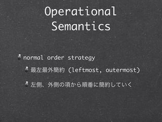 Operational
       Semantics

normal order strategy

  最左最外簡約 (leftmost, outermost)

  左側、外側の項から順番に簡約していく
 