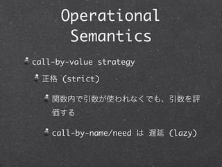 Operational
       Semantics
call-by-value strategy

  正格 (strict)

    関数内で引数が使われなくでも、引数を評
    価する

    call-by-name/need は 遅延 (lazy)
 