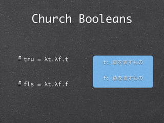 Church Booleans


tru = λt.λf.t
                t: 真を表すもの


                f: 偽を表すもの
fls = λt.λf.f
 