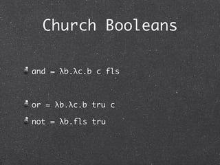 Church Booleans

and = λb.λc.b c fls



or = λb.λc.b tru c

not = λb.b fls tru
 