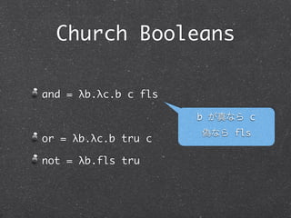 Church Booleans

and = λb.λc.b c fls

                      b が真なら c
                      偽なら fls
or = λb.λc.b tru c

not = λb.b fls tru
 
