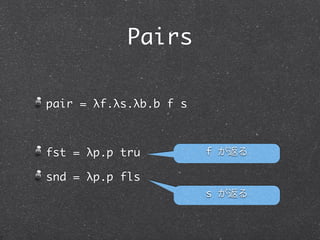 Church Booleans
例:

 and tru fls

     ! tru fls fls

     ! (λt.λf.t) fls fls

     ! (λf.fls) fls

     ! fls
 