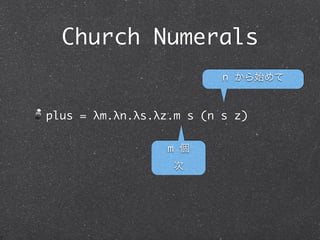 Church Numerals
                          z: 0 を表すもの
c0 = λs.λz.z

c1 = λs.λz.s z           s: 次を取得するもの

c2 = λs.λz.s (s z)

c3 = λs.λz.s (s (s z))

...
 