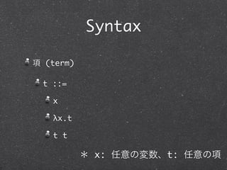 Syntax

項 (term)

 t ::=

   x

   λx.t

   t t

           ＊ x: 任意の変数、t: 任意の項
 