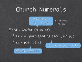 Church Numerals

                   tru から始めて



iszro = λm.m (λx.fls) tru


             次は常に fls
 