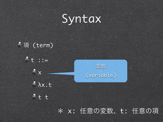 Syntax

項 (term)

 t ::=
                   変数
   x            (variable)
   λx.t

   t t

           ＊ x: 任意の変数、t: 任意の項
 