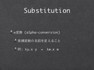 Substitution


α変換 (alpha-conversion)

 束縛変数の名前を変えること

 例: λy.x y   !   λw.x w
 