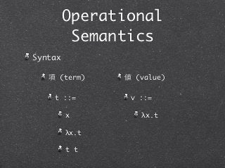 Operational
          Semantics
Syntax

   項 (term)     値 (value)

    t ::=        v ::=

         x         λx.t

         λx.t

         t t
 