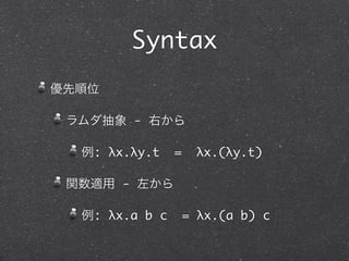 Syntax
優先順位

 ラムダ抽象 - 右から

  例: λx.λy.t    =    λx.(λy.t)

 関数適用 - 左から

  例: λx.a b c       = λx.(a b) c
 