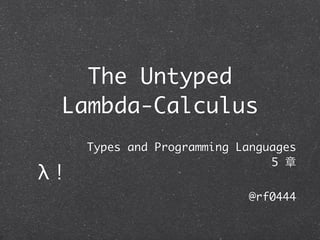 The Untyped
 Lambda-Calculus
     Types and Programming Languages
                                5 章
λ！
                             @rf0444
 