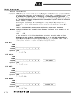SUBB A,<src-byte>
          Function: Subtract with borrow
        Description: SUBB subtracts the indicated variable and the carry flag together from the Accumulator, leaving the result in the
                     Accumulator. SUBB sets the carry (borrow) flag if a borrow is needed for bit 7 and clears C otherwise. (If C was
                     set before executing a SUBB instruction, this indicates that a borrow was needed for the previous step in a
                     multiple-precision subtraction, so the carry is subtracted from the Accumulator along with the source operand.)
                     AC is set if a borrow is needed for bit 3 and cleared otherwise. OV is set if a borrow is needed into bit 6, but not
                     into bit 7, or into bit 7, but not bit 6.
                       When subtracting signed integers, OV indicates a negative number produced when a negative value is
                       subtracted from a positive value, or a positive result when a positive number is subtracted from a negative
                       number.
                       The source operand allows four addressing modes: register, direct, register-indirect, or immediate.
           Example: The Accumulator holds 0C9H (11001001B), register 2 holds 54H (01010100B), and the carry flag is set. The
                    instruction,
                       SUBB          A,R2
                       will leave the value 74H (01110100B) in the accumulator, with the carry flag and AC cleared but OV set.
                       Notice that 0C9H minus 54H is 75H. The difference between this and the above result is due to the carry
                       (borrow) flag being set before the operation. If the state of the carry is not known before starting a single or
                       multiple-precision subtraction, it should be explicitly cleared by CLR C instruction.
SUBB A,Rn
              Bytes: 1
             Cycles: 1
          Encoding:      1     0      0     1      1      r     r      r
         Operation: SUBB
                    (A) ← (A) - (C) - (Rn)
SUBB A,direct
              Bytes: 2
             Cycles: 1
          Encoding:      1     0      0     1      0     1      0      1               direct address
         Operation: SUBB
                    (A) ← (A) - (C) - (direct)
SUBB A,@Ri
              Bytes: 1
             Cycles: 1
          Encoding:      1     0      0     1      0     1      1      i
         Operation: SUBB
                    (A) ← (A) - (C) - ((Ri))
SUBB A,#data
              Bytes: 2
             Cycles: 1
          Encoding:      1     0      0     1      0     1      0      0              immediate data
         Operation: SUBB
                    (A) ← (A) - (C) - #data


2-116             Instruction Set
 