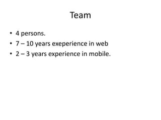Team
• 4 persons.
• 7 – 10 years exeperience in web
• 2 – 3 years experience in mobile.
 