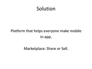 Solution


Platform that helps everyone make mobile
                  in-app.

       Marketplace: Share or Sell.
 