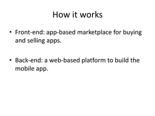 How it works
• Front-end: app-based marketplace for buying
  and selling apps.

• Back-end: a web-based platform to build the
  mobile app.
 