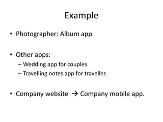Example
• Photographer: Album app.

• Other apps:
  – Wedding app for couples
  – Travelling notes app for traveller.


• Company website  Company mobile app.
 