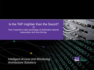 Is the TAP mightier than the Sword?
                         Or
How I learned to take advantage of distributed network
            observation and love the tap.




Intelligent Access and Monitoring
Architecture Solutions
 
