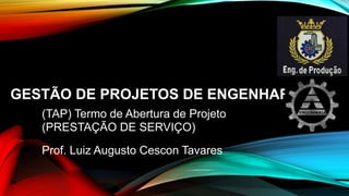 GESTÃO DE PROJETOS DE ENGENHARIA
(TAP) Termo de Abertura de Projeto
(PRESTAÇÃO DE SERVIÇO)
Prof. Luiz Augusto Cescon Tavares
 