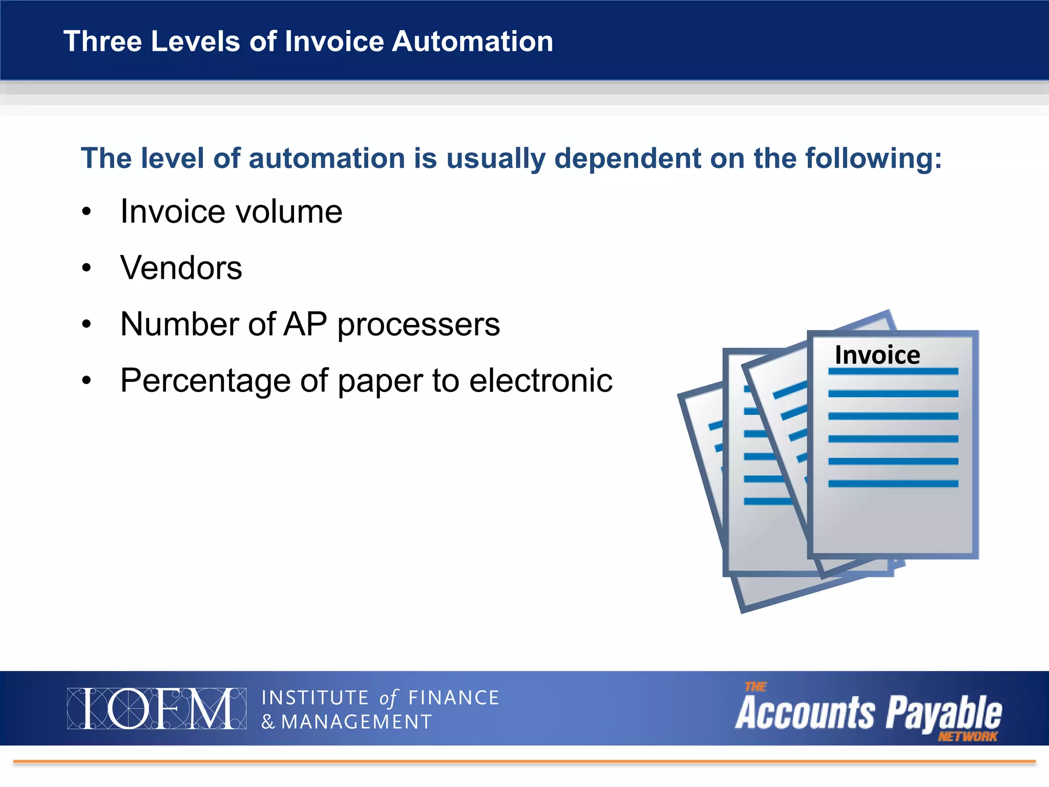 The level of automation is usually dependent on the following:
• Invoice volume
• Vendors
• Number of AP processers
• Percentage of paper to electronic
Three Levels of Invoice Automation
Invoice
 