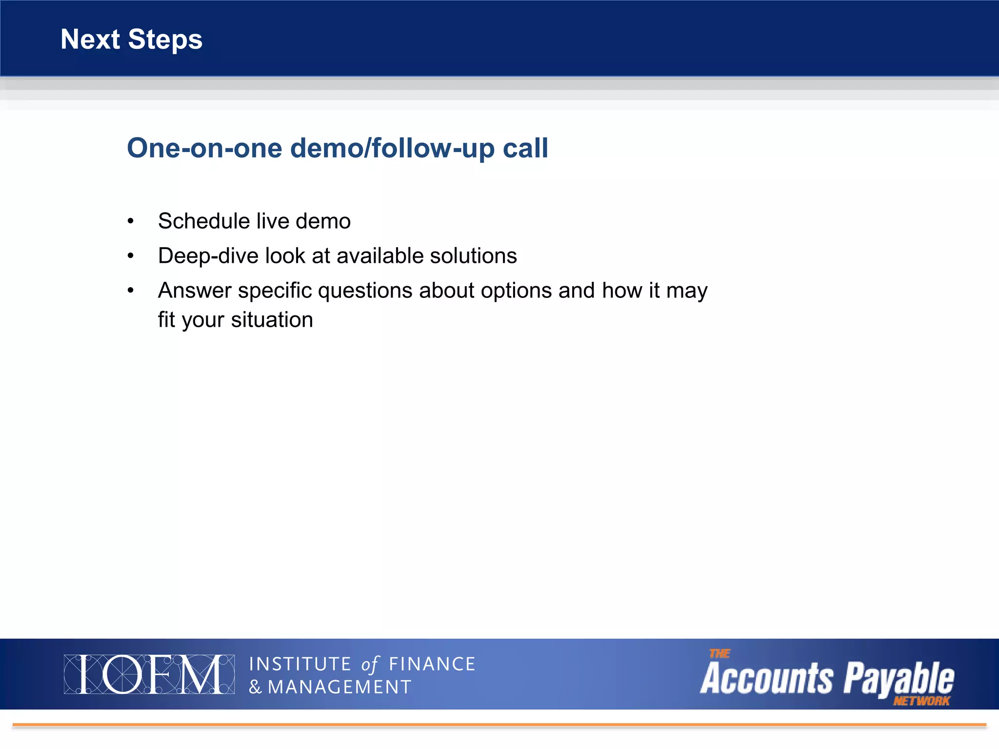 One-on-one demo/follow-up call
• Schedule live demo
• Deep-dive look at available solutions
• Answer specific questions about options and how it may
fit your situation
Next Steps
 