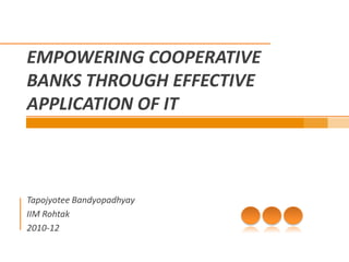 EMPOWERING COOPERATIVE
BANKS THROUGH EFFECTIVE
APPLICATION OF IT



Tapojyotee Bandyopadhyay
IIM Rohtak
2010-12
 