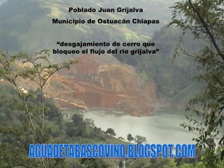 Poblado Juan Grijalva Municipio de Ostuacán Chiapas “ desgajamiento de cerro que bloqueo el flujo del rio grijalva” AGUADETABASCOVINO.BLOGSPOT.COM 