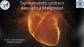 Taponamiento cardiaco
Asociado a Malignidad
DR. RAY J. FAYAD BALDOVINO
RESIDENTE 1ER MUR
 