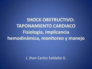 SHOCK OBSTRUCTIVO:
   TAPONAMIENTO CARDIACO
     Fisiología, Implicancia
hemodinámica, monitoreo y manejo


       J. Jhan Carlos Saldaña G.
 