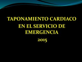 TAPONAMIENTO CARDIACO
EN EL SERVICIO DE
EMERGENCIA
2015
 
