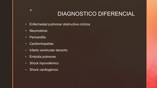 z
DIAGNOSTICO DIFERENCIAL
 Enfermedad pulmonar obstructiva crónica
 Neumotórax
 Pericarditis
 Cardiomiopatías
 Infarto ventricular derecho
 Embolia pulmonar
 Shock hipovolémico
 Shock cardiogénico
 