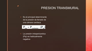 z
PRESION TRANSMURAL
 Es el principal determinante
de la presión de llenado de
una cámara cardiaca
 La presión intrapericardica
(Pip) es habitualmente
negativa
 