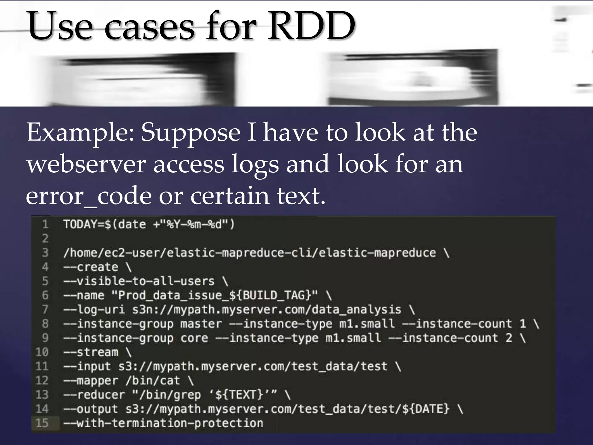 Use cases for RDD 
Example: Suppose I have to look at the 
webserver access logs and look for an 
error_code or certain text. 
 