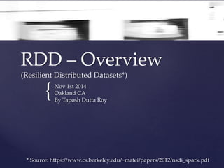 RDD – Overview 
(Resilient Distributed Datasets*) 
{ 
Nov 1st 2014 
Oakland CA 
By Taposh Dutta Roy 
* Source: https://www.cs.berkeley.edu/~matei/papers/2012/nsdi_spark.pdf 
 